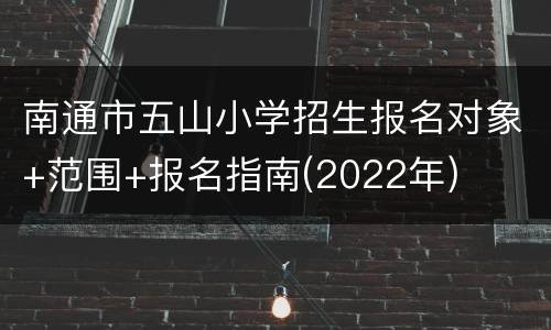 南通市五山小学招生报名对象+范围+报名指南(2022年)