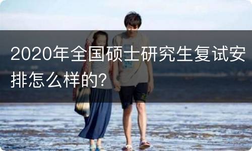 2020年全国硕士研究生复试安排怎么样的？