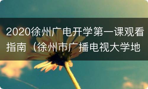 2020徐州广电开学第一课观看指南（徐州市广播电视大学地址）