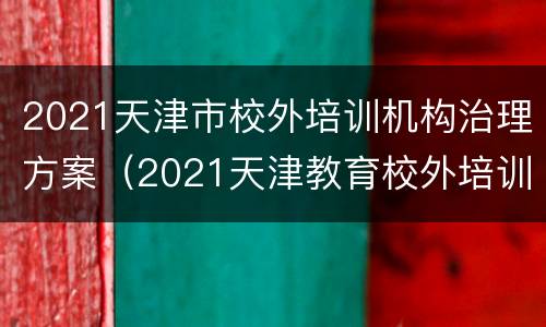 2021天津市校外培训机构治理方案（2021天津教育校外培训停止通知）