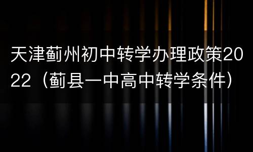 天津蓟州初中转学办理政策2022（蓟县一中高中转学条件）