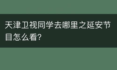 天津卫视同学去哪里之延安节目怎么看？