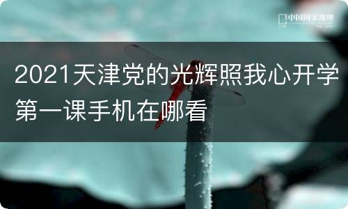 2021天津党的光辉照我心开学第一课手机在哪看