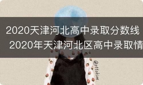 2020天津河北高中录取分数线 2020年天津河北区高中录取情况