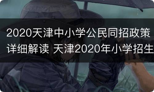 2020天津中小学公民同招政策详细解读 天津2020年小学招生新政策