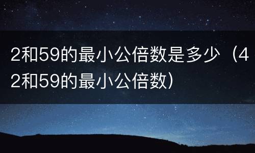 2和59的最小公倍数是多少（42和59的最小公倍数）