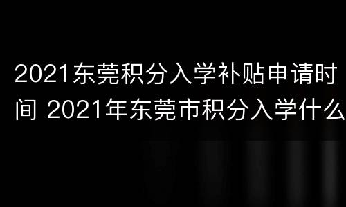 2021东莞积分入学补贴申请时间 2021年东莞市积分入学什么时间可以申请