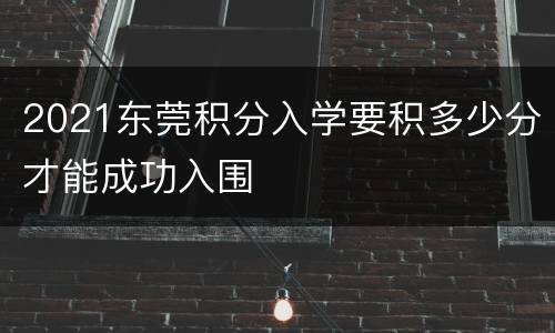 2021东莞积分入学要积多少分才能成功入围
