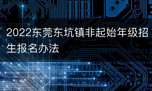 2022东莞东坑镇非起始年级招生报名办法