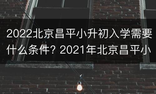 2022北京昌平小升初入学需要什么条件? 2021年北京昌平小升初考试时间