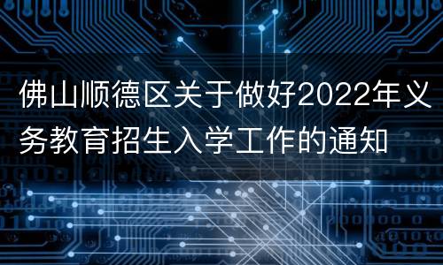 佛山顺德区关于做好2022年义务教育招生入学工作的通知