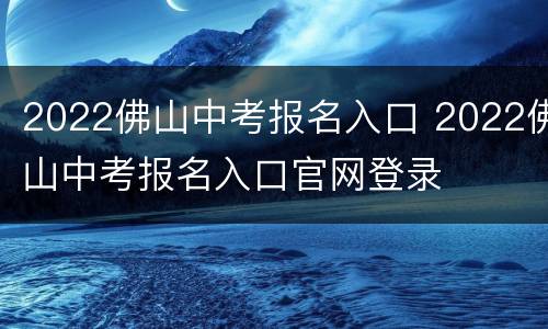 2022佛山中考报名入口 2022佛山中考报名入口官网登录