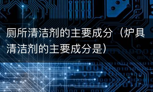 厕所清洁剂的主要成分（炉具清洁剂的主要成分是）
