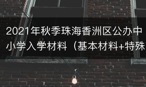 2021年秋季珠海香洲区公办中小学入学材料（基本材料+特殊材料）
