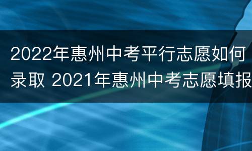 2022年惠州中考平行志愿如何录取 2021年惠州中考志愿填报