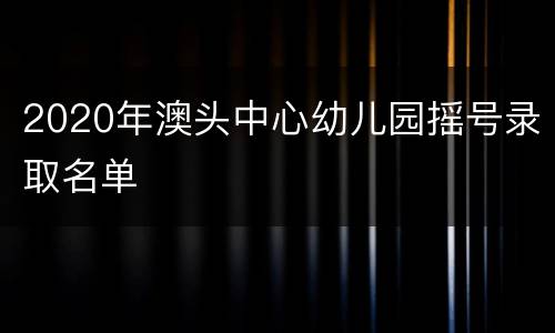 2020年澳头中心幼儿园摇号录取名单
