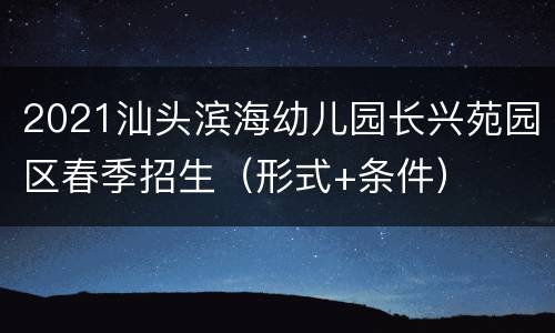 2021汕头滨海幼儿园长兴苑园区春季招生（形式+条件）