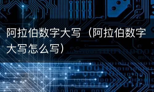 阿拉伯数字大写（阿拉伯数字大写怎么写）