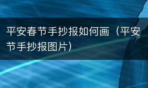 平安春节手抄报如何画（平安节手抄报图片）