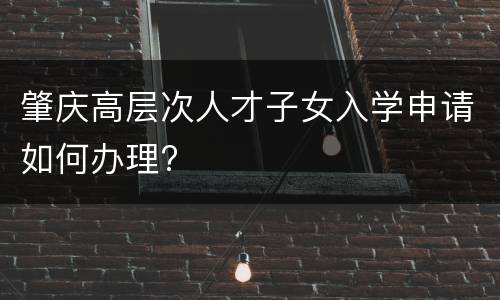 肇庆高层次人才子女入学申请如何办理?