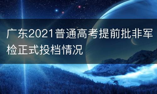 广东2021普通高考提前批非军检正式投档情况