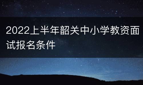 2022上半年韶关中小学教资面试报名条件