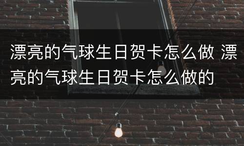 漂亮的气球生日贺卡怎么做 漂亮的气球生日贺卡怎么做的