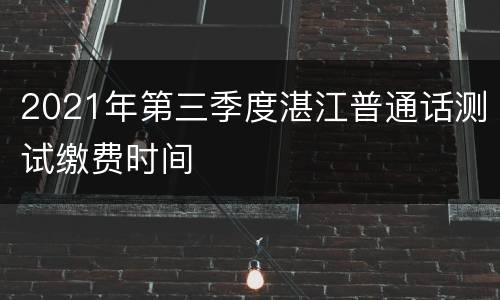 2021年第三季度湛江普通话测试缴费时间