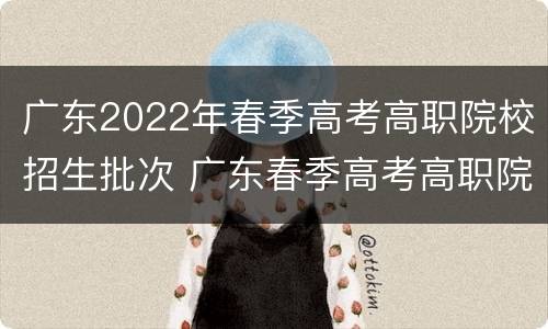 广东2022年春季高考高职院校招生批次 广东春季高考高职院校排名