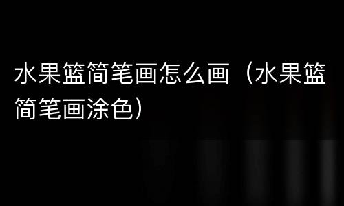 水果篮简笔画怎么画（水果篮简笔画涂色）