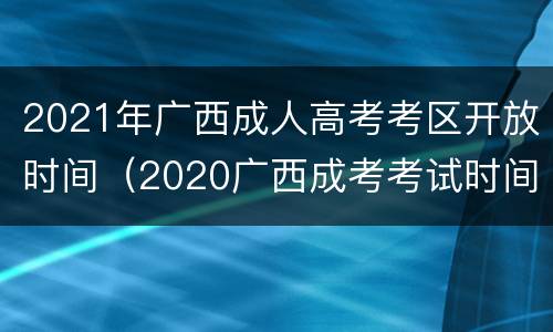 2021年广西成人高考考区开放时间（2020广西成考考试时间地点）