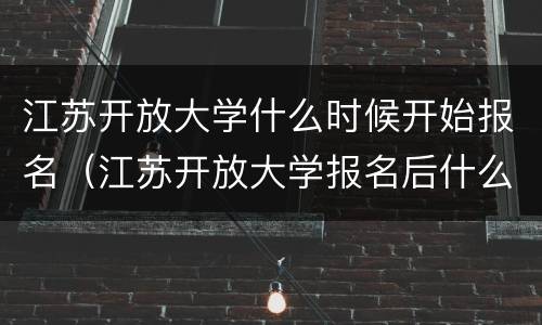 江苏开放大学什么时候开始报名（江苏开放大学报名后什么时间录取）