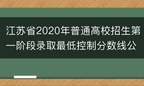 江苏省2020年普通高校招生第一阶段录取最低控制分数线公布