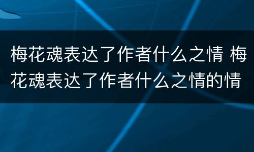 梅花魂表达了作者什么之情 梅花魂表达了作者什么之情的情感