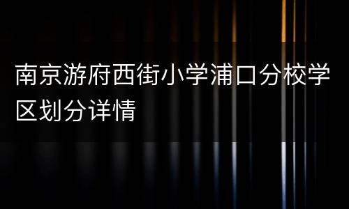 南京游府西街小学浦口分校学区划分详情