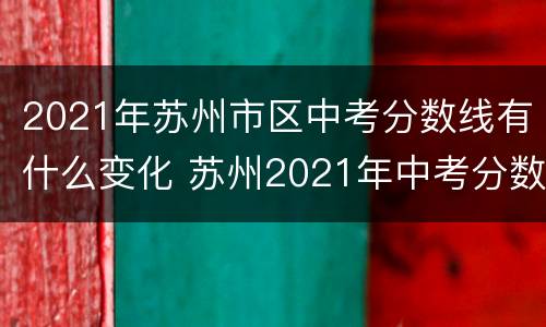 2021年苏州市区中考分数线有什么变化 苏州2021年中考分数段