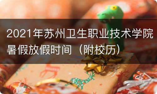 2021年苏州卫生职业技术学院暑假放假时间（附校历）