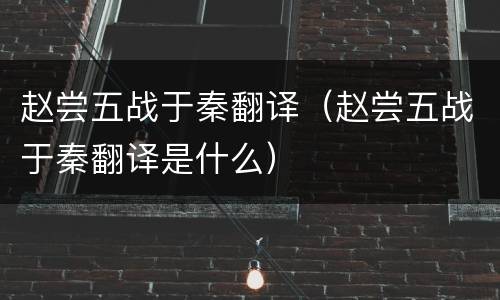 赵尝五战于秦翻译（赵尝五战于秦翻译是什么）