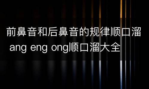 前鼻音和后鼻音的规律顺口溜 ang eng ong顺口溜大全