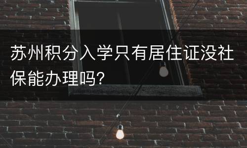 苏州积分入学只有居住证没社保能办理吗？