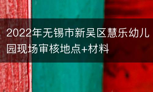 2022年无锡市新吴区慧乐幼儿园现场审核地点+材料