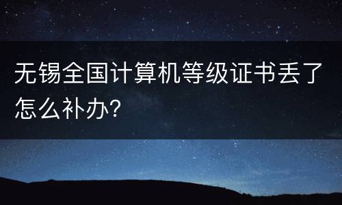 无锡全国计算机等级证书丢了怎么补办？