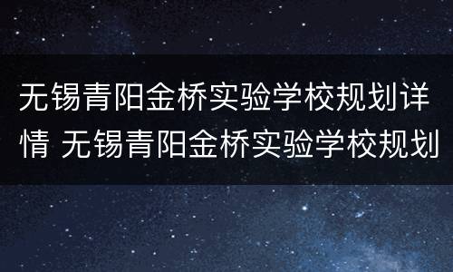 无锡青阳金桥实验学校规划详情 无锡青阳金桥实验学校规划详情表
