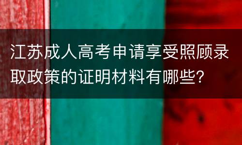 江苏成人高考申请享受照顾录取政策的证明材料有哪些？
