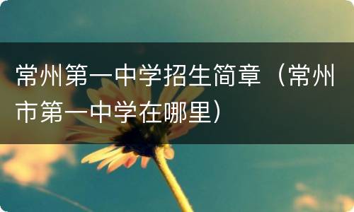 常州第一中学招生简章（常州市第一中学在哪里）