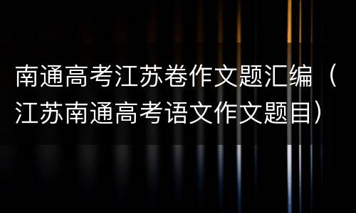 南通高考江苏卷作文题汇编（江苏南通高考语文作文题目）