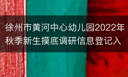 徐州市黄河中心幼儿园2022年秋季新生摸底调研信息登记入口