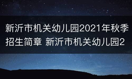 新沂市机关幼儿园2021年秋季招生简章 新沂市机关幼儿园2021年秋季招生简章公告