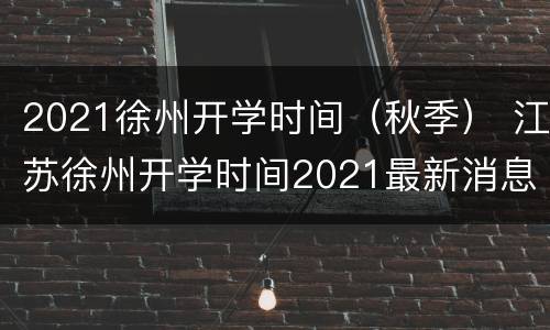 2021徐州开学时间（秋季） 江苏徐州开学时间2021最新消息