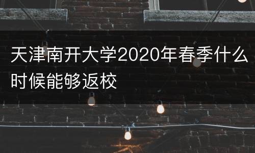 天津南开大学2020年春季什么时候能够返校